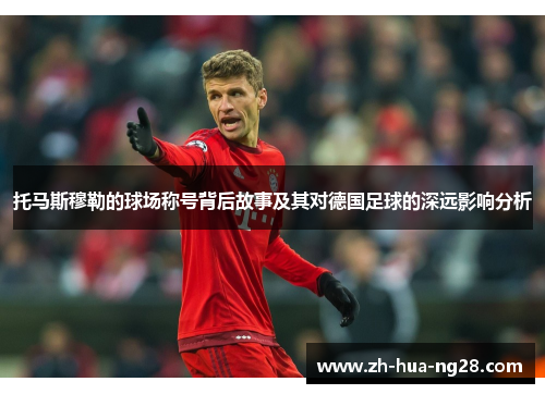 托马斯穆勒的球场称号背后故事及其对德国足球的深远影响分析 托马斯穆勒的球场称号背后故事及其对德国足球的深远影响分析
