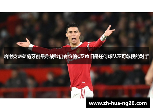 哈谢克谈葡萄牙前景称战败仍有价值C罗依旧是任何球队不可忽视的对手 哈谢克谈葡萄牙前景称战败仍有价值C罗依旧是任何球队不可忽视的对手