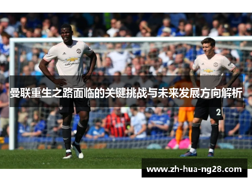 曼联重生之路面临的关键挑战与未来发展方向解析 曼联重生之路面临的关键挑战与未来发展方向解析