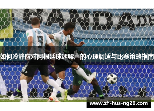 如何冷静应对阿根廷球迷嘘声的心理调适与比赛策略指南