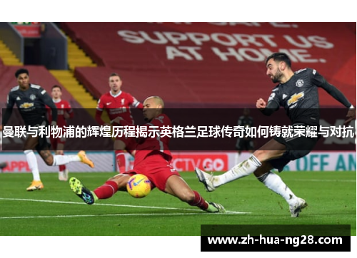 曼联与利物浦的辉煌历程揭示英格兰足球传奇如何铸就荣耀与对抗 曼联与利物浦的辉煌历程揭示英格兰足球传奇如何铸就荣耀与对抗