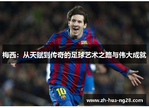 梅西：从天赋到传奇的足球艺术之路与伟大成就