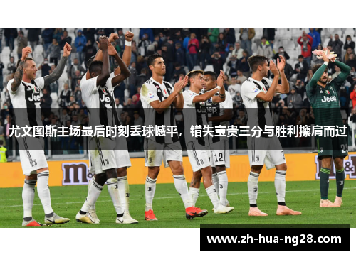 尤文图斯主场最后时刻丢球憾平，错失宝贵三分与胜利擦肩而过