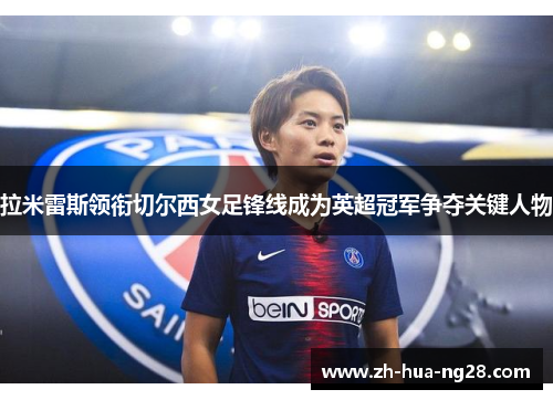 拉米雷斯领衔切尔西女足锋线成为英超冠军争夺关键人物