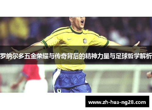 罗纳尔多五金荣耀与传奇背后的精神力量与足球哲学解析