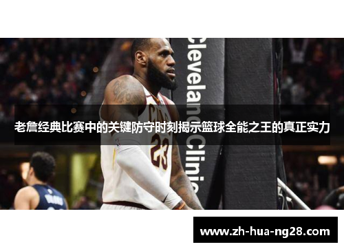老詹经典比赛中的关键防守时刻揭示篮球全能之王的真正实力