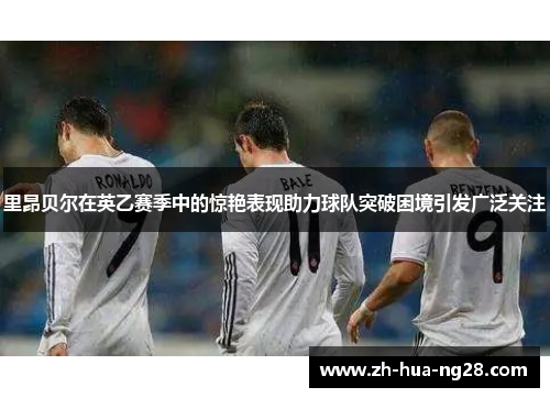 里昂贝尔在英乙赛季中的惊艳表现助力球队突破困境引发广泛关注