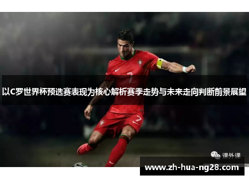 以C罗世界杯预选赛表现为核心解析赛季走势与未来走向判断前景展望 以C罗世界杯预选赛表现为核心解析赛季走势与未来走向判断前景展望