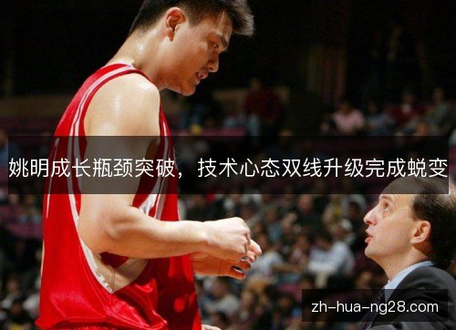 姚明成长瓶颈突破，技术心态双线升级完成蜕变