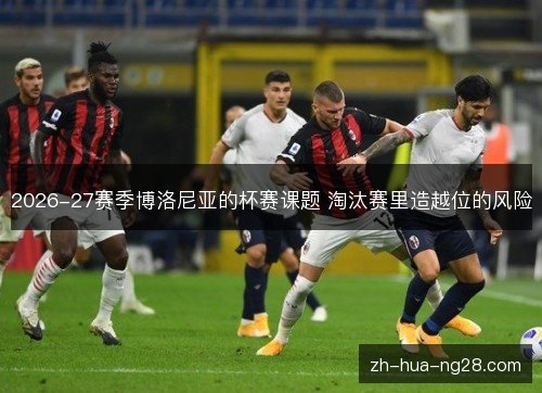 2026-27赛季博洛尼亚的杯赛课题 淘汰赛里造越位的风险